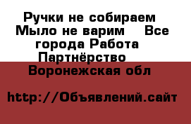 Ручки не собираем! Мыло не варим! - Все города Работа » Партнёрство   . Воронежская обл.